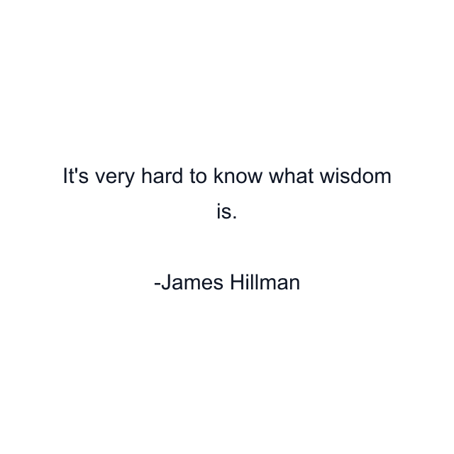 It's very hard to know what wisdom is.