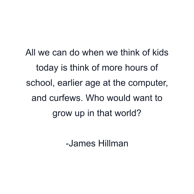 All we can do when we think of kids today is think of more hours of school, earlier age at the computer, and curfews. Who would want to grow up in that world?