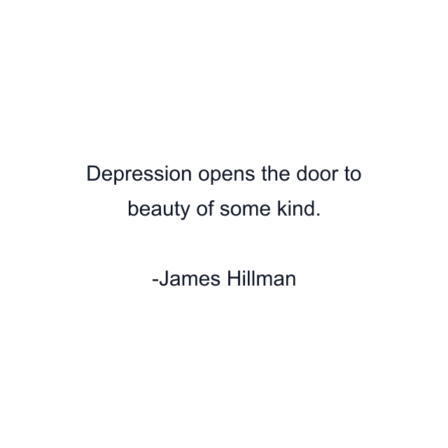 Depression opens the door to beauty of some kind.