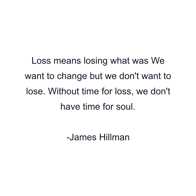 Loss means losing what was We want to change but we don't want to lose. Without time for loss, we don't have time for soul.