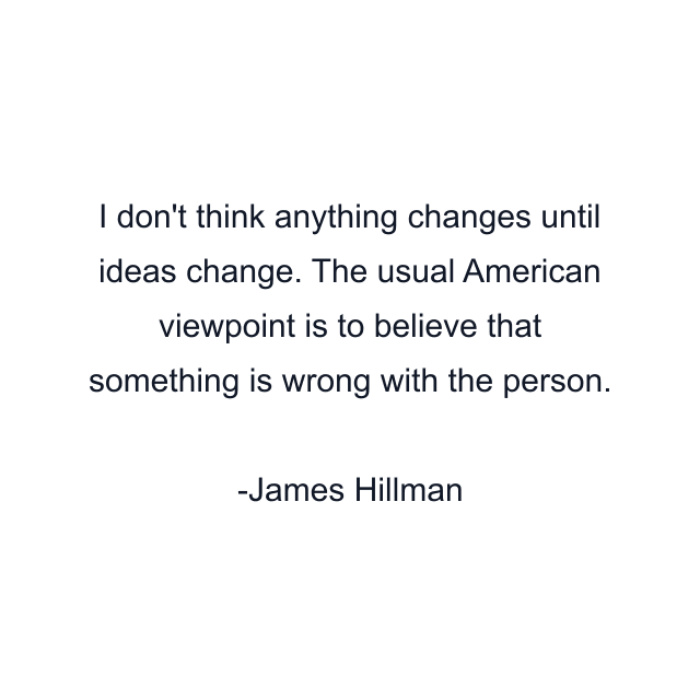 I don't think anything changes until ideas change. The usual American viewpoint is to believe that something is wrong with the person.