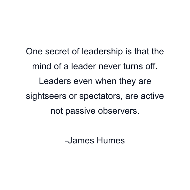 One secret of leadership is that the mind of a leader never turns off. Leaders even when they are sightseers or spectators, are active not passive observers.