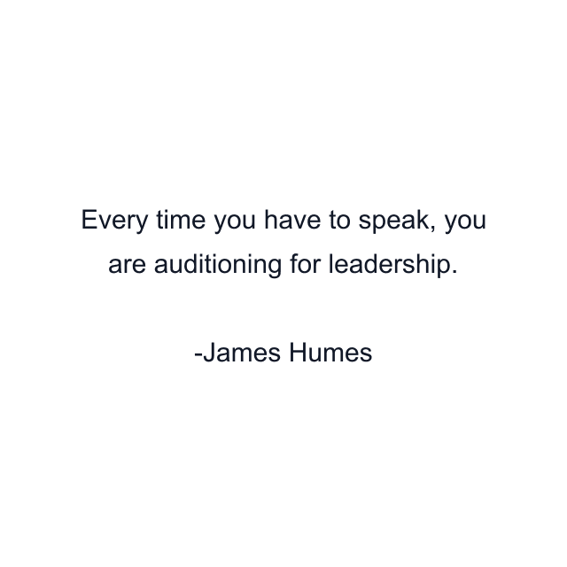 Every time you have to speak, you are auditioning for leadership.