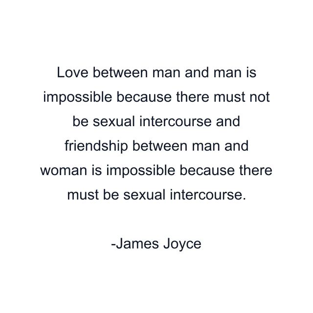 Love between man and man is impossible because there must not be sexual intercourse and friendship between man and woman is impossible because there must be sexual intercourse.