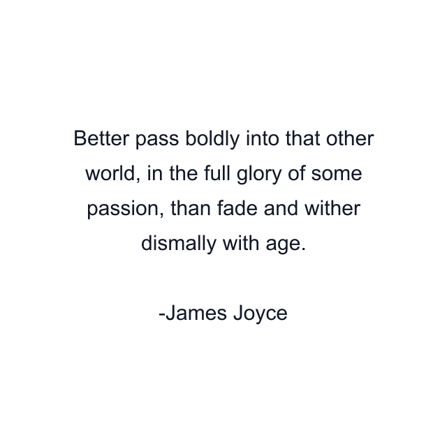 Better pass boldly into that other world, in the full glory of some passion, than fade and wither dismally with age.