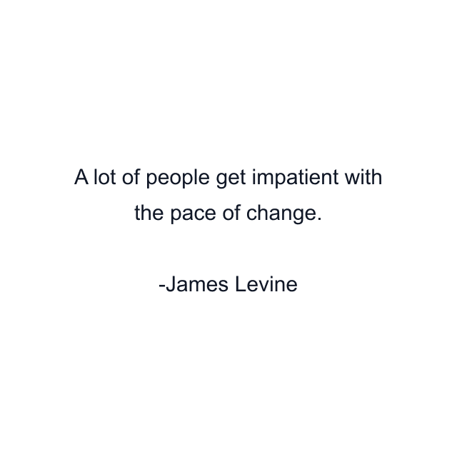 A lot of people get impatient with the pace of change.