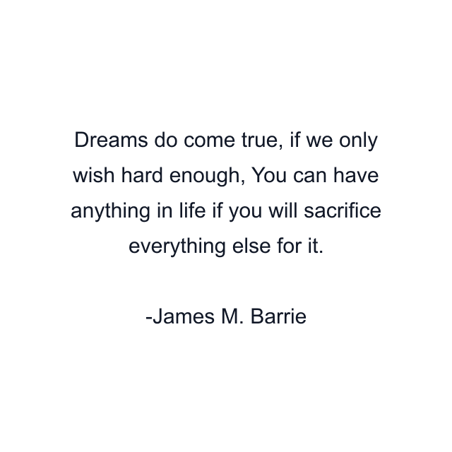 Dreams do come true, if we only wish hard enough, You can have anything in life if you will sacrifice everything else for it.