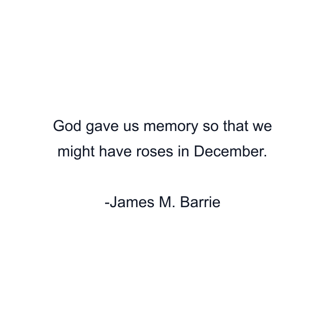 God gave us memory so that we might have roses in December.