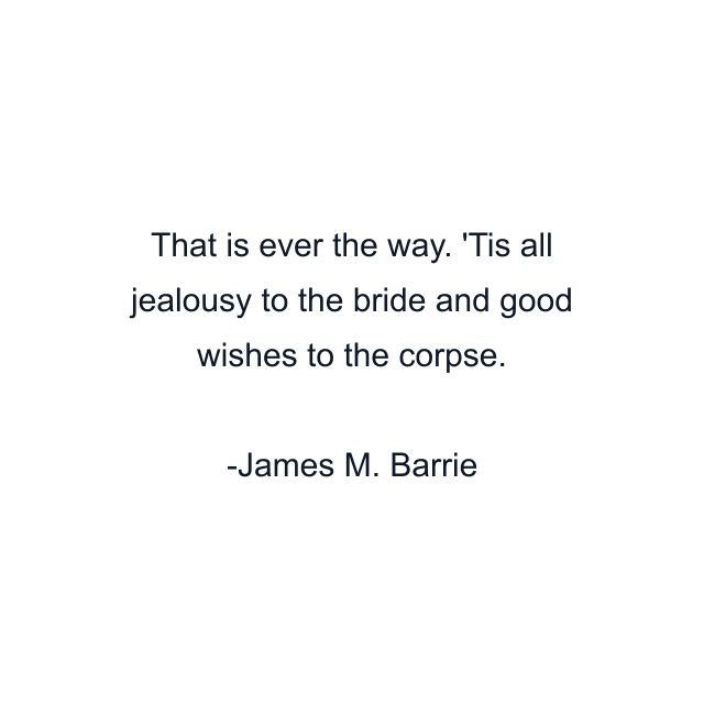 That is ever the way. 'Tis all jealousy to the bride and good wishes to the corpse.