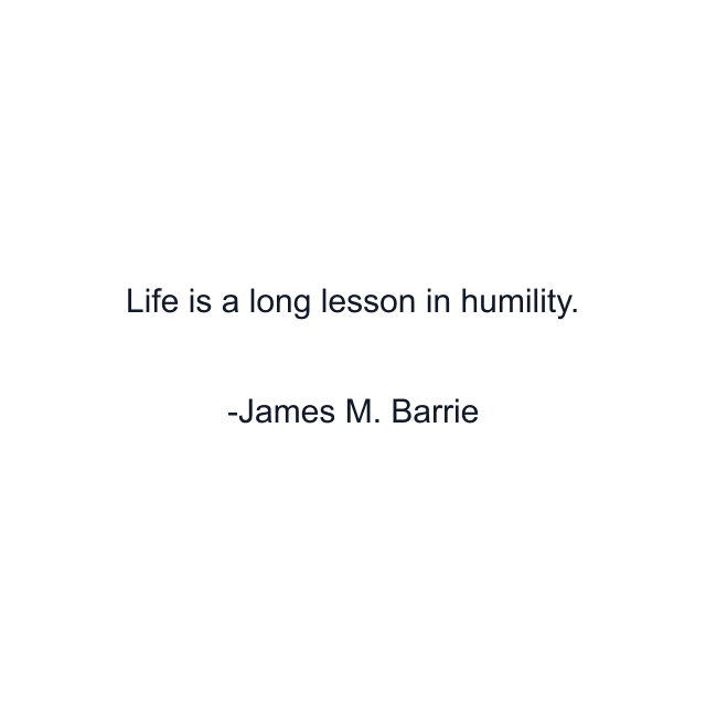 Life is a long lesson in humility.