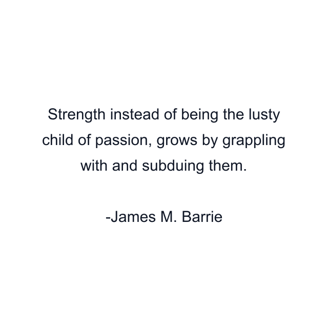 Strength instead of being the lusty child of passion, grows by grappling with and subduing them.