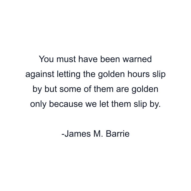 You must have been warned against letting the golden hours slip by but some of them are golden only because we let them slip by.