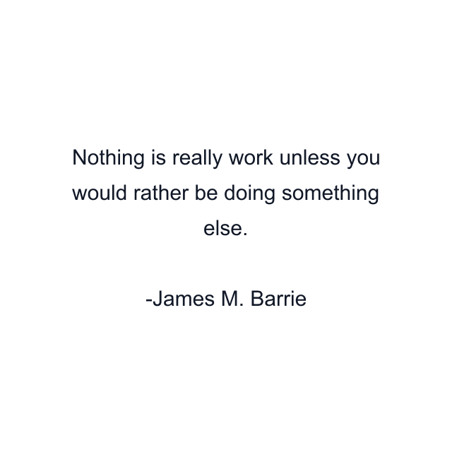 Nothing is really work unless you would rather be doing something else.