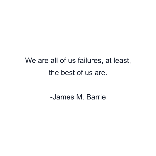 We are all of us failures, at least, the best of us are.