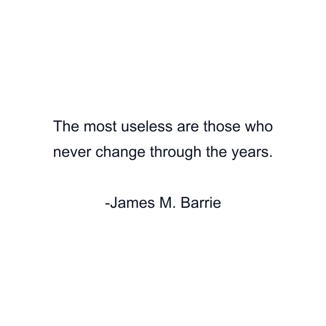 The most useless are those who never change through the years.