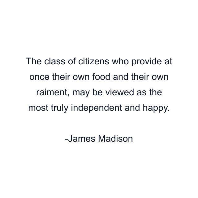 The class of citizens who provide at once their own food and their own raiment, may be viewed as the most truly independent and happy.