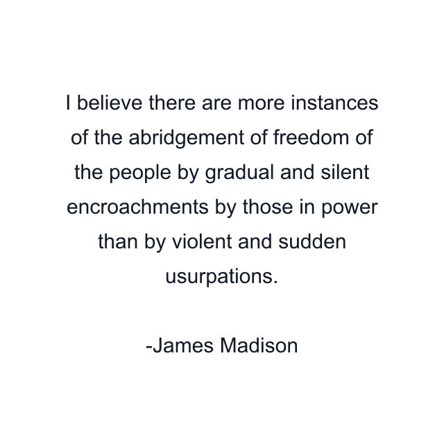 I believe there are more instances of the abridgement of freedom of the people by gradual and silent encroachments by those in power than by violent and sudden usurpations.