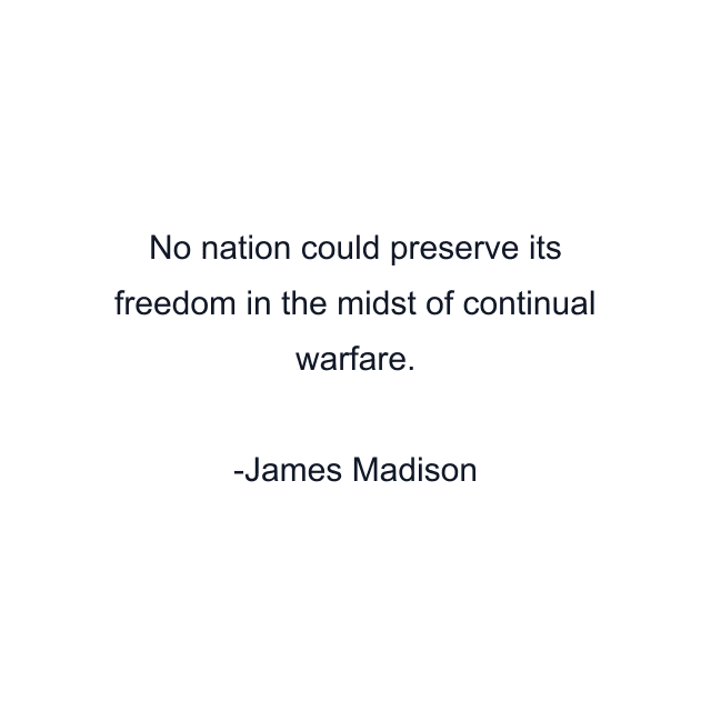 No nation could preserve its freedom in the midst of continual warfare.