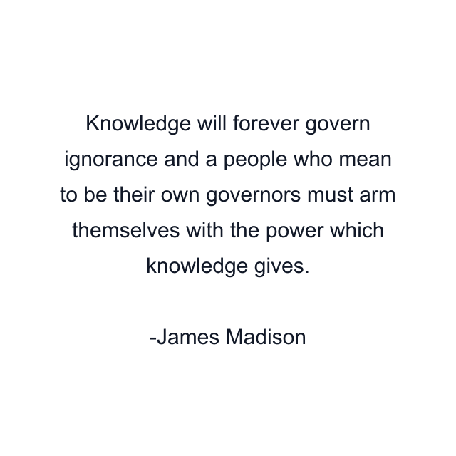 Knowledge will forever govern ignorance and a people who mean to be their own governors must arm themselves with the power which knowledge gives.