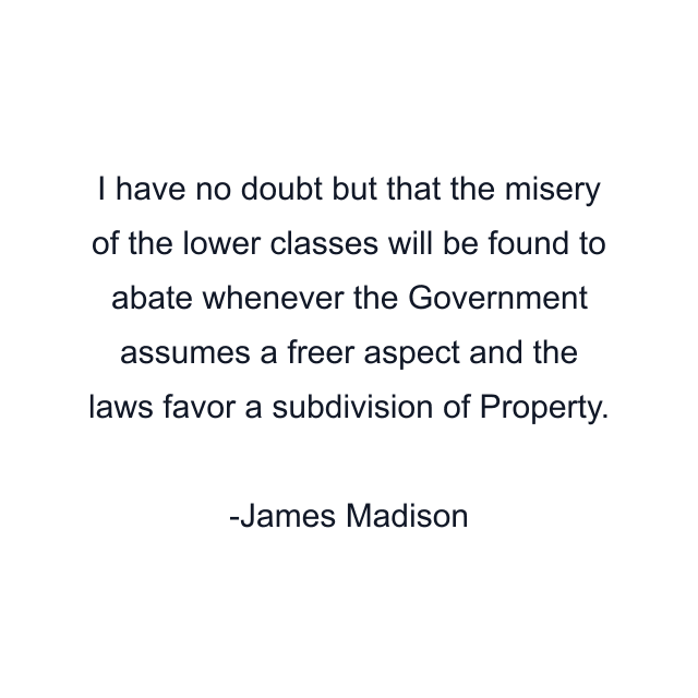 I have no doubt but that the misery of the lower classes will be found to abate whenever the Government assumes a freer aspect and the laws favor a subdivision of Property.