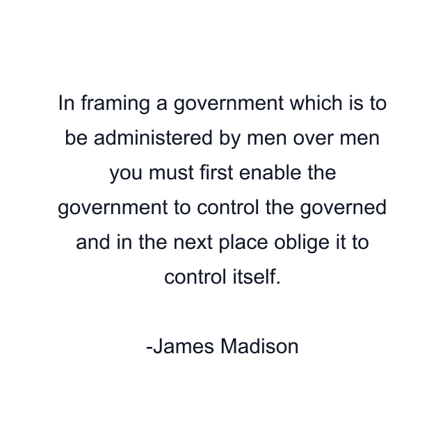 In framing a government which is to be administered by men over men you must first enable the government to control the governed and in the next place oblige it to control itself.