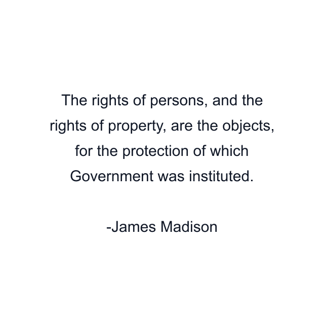 The rights of persons, and the rights of property, are the objects, for the protection of which Government was instituted.