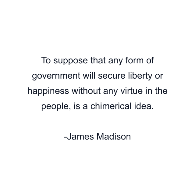 To suppose that any form of government will secure liberty or happiness without any virtue in the people, is a chimerical idea.