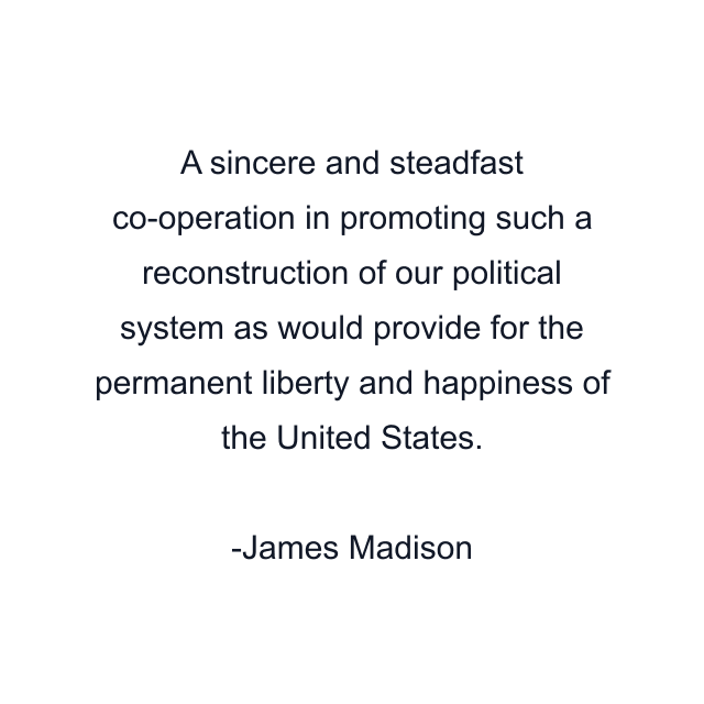 A sincere and steadfast co-operation in promoting such a reconstruction of our political system as would provide for the permanent liberty and happiness of the United States.