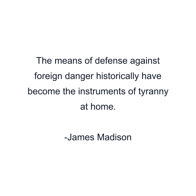 The means of defense against foreign danger historically have become the instruments of tyranny at home.