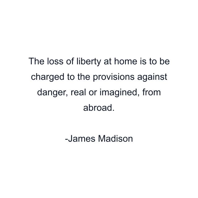 The loss of liberty at home is to be charged to the provisions against danger, real or imagined, from abroad.