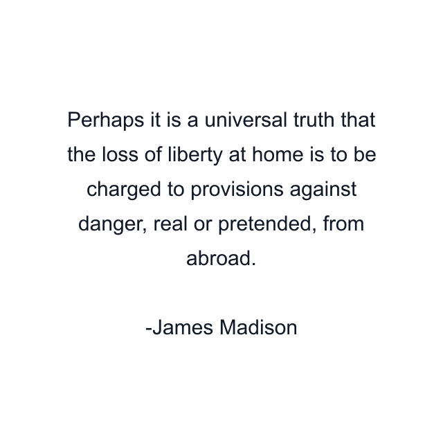 Perhaps it is a universal truth that the loss of liberty at home is to be charged to provisions against danger, real or pretended, from abroad.