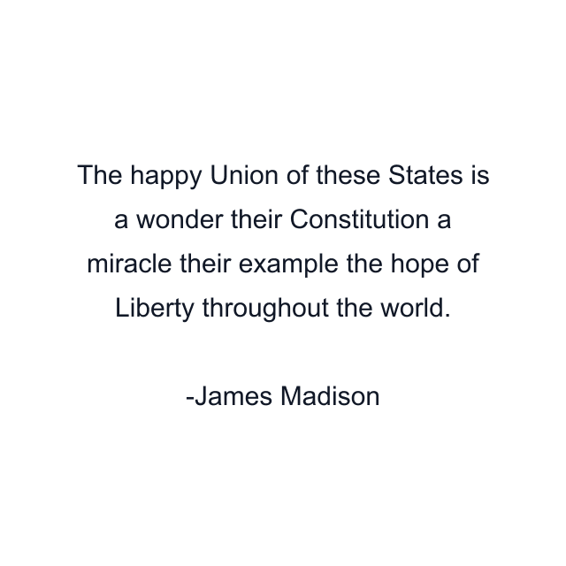 The happy Union of these States is a wonder their Constitution a miracle their example the hope of Liberty throughout the world.