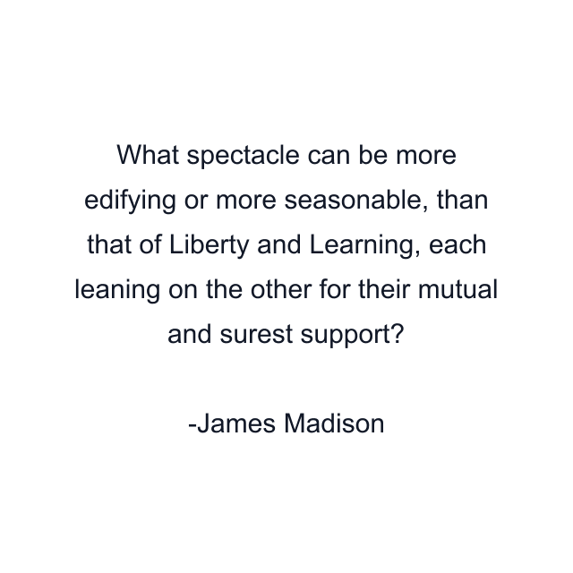 What spectacle can be more edifying or more seasonable, than that of Liberty and Learning, each leaning on the other for their mutual and surest support?