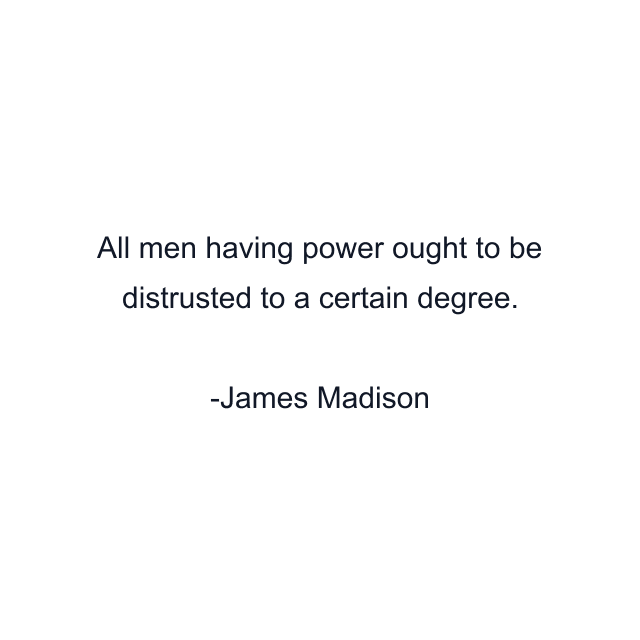 All men having power ought to be distrusted to a certain degree.