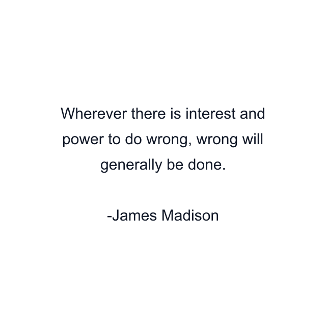 Wherever there is interest and power to do wrong, wrong will generally be done.