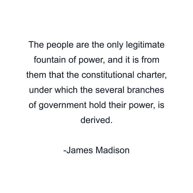 The people are the only legitimate fountain of power, and it is from them that the constitutional charter, under which the several branches of government hold their power, is derived.