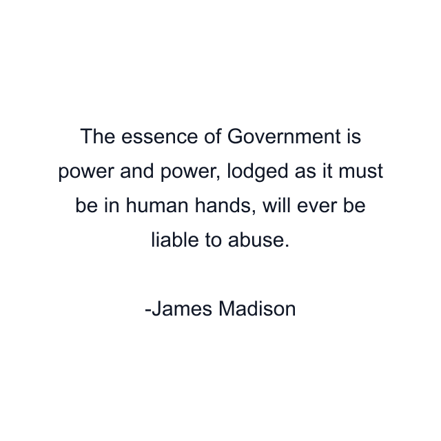 The essence of Government is power and power, lodged as it must be in human hands, will ever be liable to abuse.