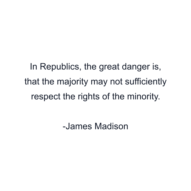 In Republics, the great danger is, that the majority may not sufficiently respect the rights of the minority.