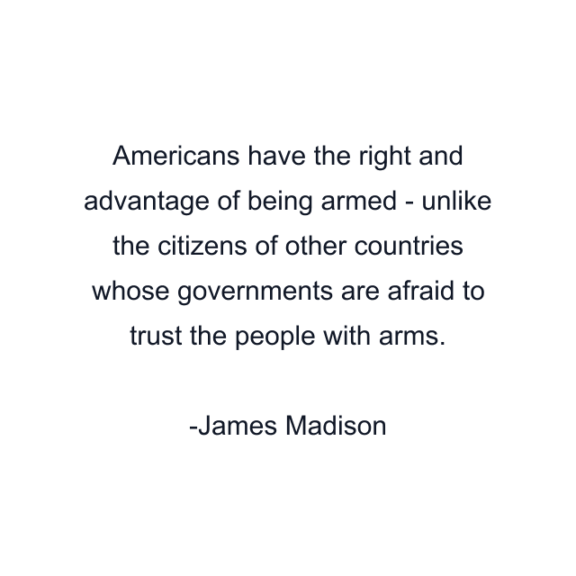 Americans have the right and advantage of being armed - unlike the citizens of other countries whose governments are afraid to trust the people with arms.