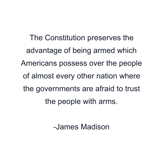 The Constitution preserves the advantage of being armed which Americans possess over the people of almost every other nation where the governments are afraid to trust the people with arms.