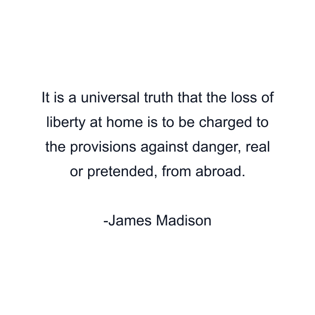 It is a universal truth that the loss of liberty at home is to be charged to the provisions against danger, real or pretended, from abroad.