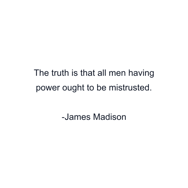 The truth is that all men having power ought to be mistrusted.