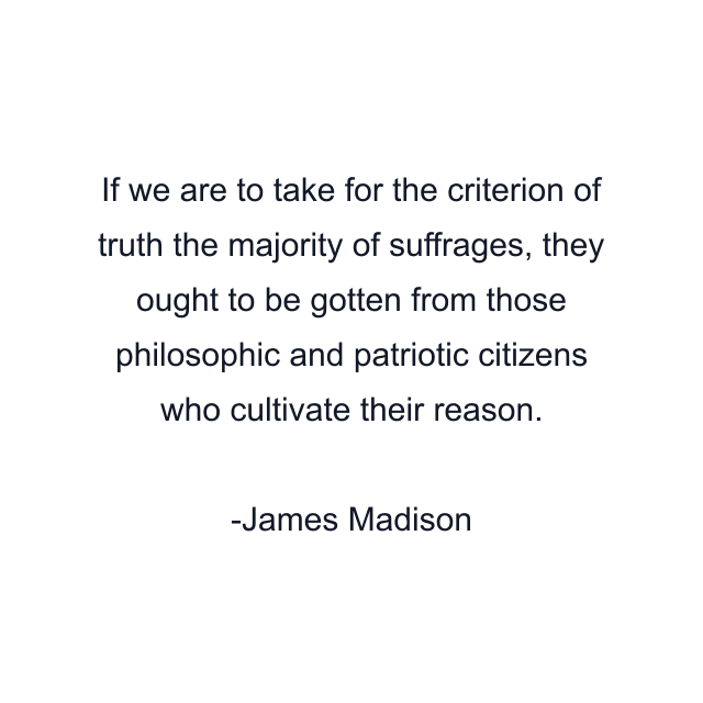 If we are to take for the criterion of truth the majority of suffrages, they ought to be gotten from those philosophic and patriotic citizens who cultivate their reason.