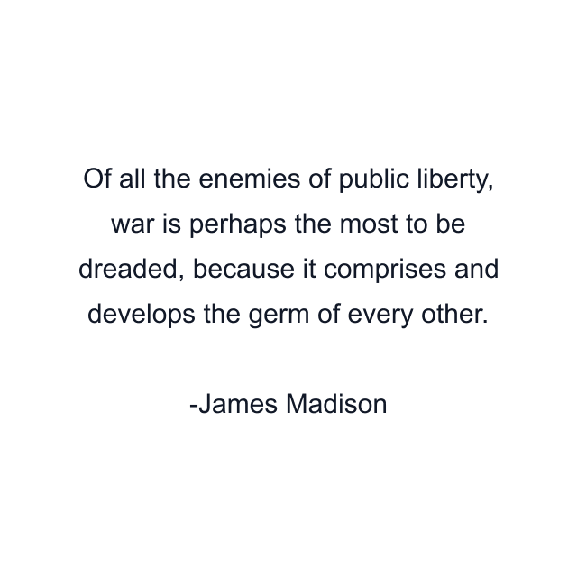 Of all the enemies of public liberty, war is perhaps the most to be dreaded, because it comprises and develops the germ of every other.