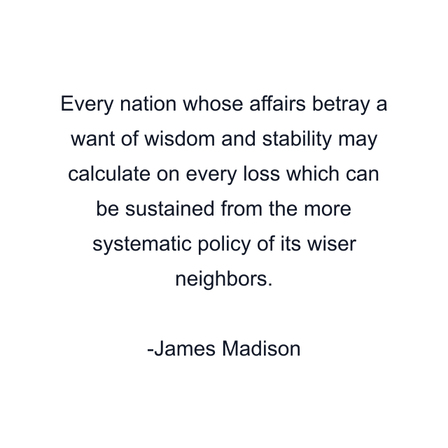 Every nation whose affairs betray a want of wisdom and stability may calculate on every loss which can be sustained from the more systematic policy of its wiser neighbors.