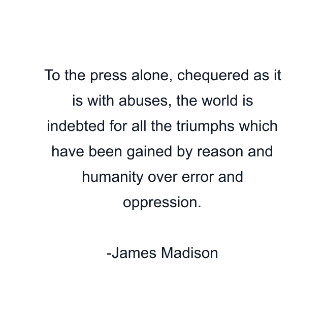 To the press alone, chequered as it is with abuses, the world is indebted for all the triumphs which have been gained by reason and humanity over error and oppression.