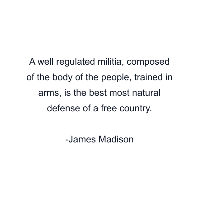 A well regulated militia, composed of the body of the people, trained in arms, is the best most natural defense of a free country.