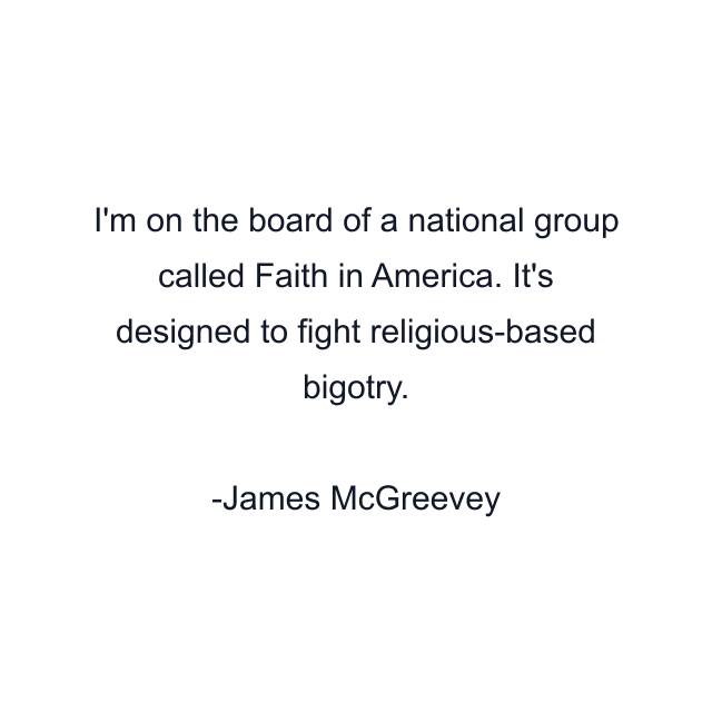 I'm on the board of a national group called Faith in America. It's designed to fight religious-based bigotry.