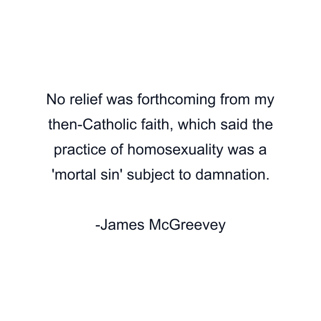 No relief was forthcoming from my then-Catholic faith, which said the practice of homosexuality was a 'mortal sin' subject to damnation.