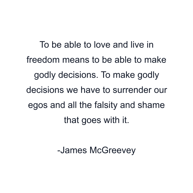 To be able to love and live in freedom means to be able to make godly decisions. To make godly decisions we have to surrender our egos and all the falsity and shame that goes with it.